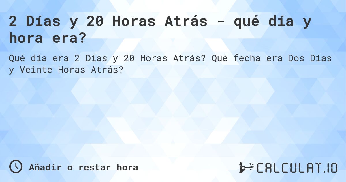 2 Días y 20 Horas Atrás - qué día y hora era?. Qué fecha era Dos Días y Veinte Horas Atrás?