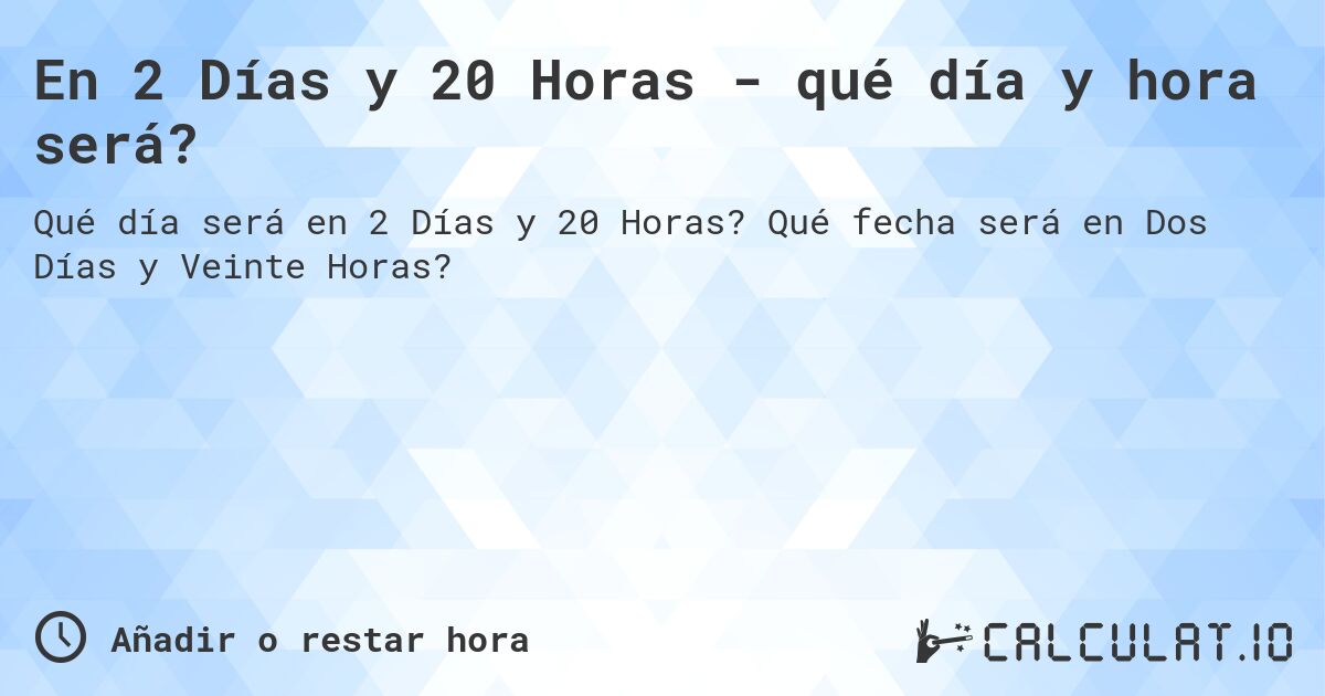 En 2 Días y 20 Horas - qué día y hora será?. Qué fecha será en Dos Días y Veinte Horas?