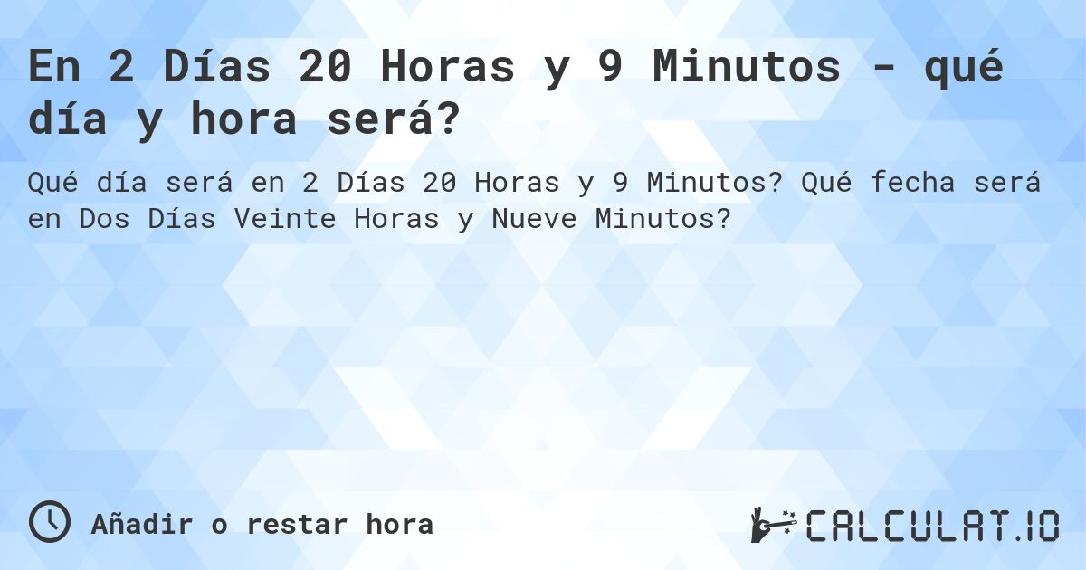 En 2 Días 20 Horas y 9 Minutos - qué día y hora será?. Qué fecha será en Dos Días Veinte Horas y Nueve Minutos?