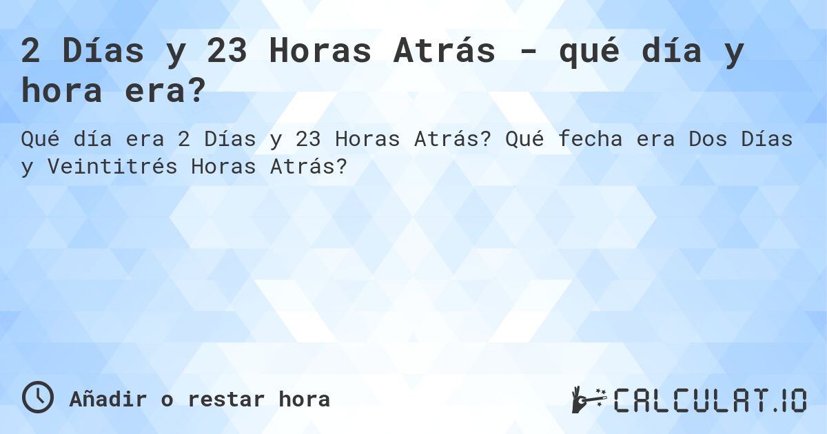 2 Días y 23 Horas Atrás - qué día y hora era?. Qué fecha era Dos Días y Veintitrés Horas Atrás?