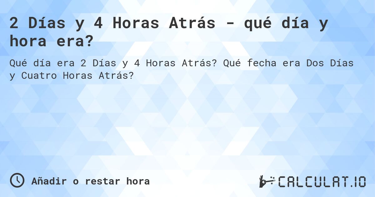 2 Días y 4 Horas Atrás - qué día y hora era?. Qué fecha era Dos Días y Cuatro Horas Atrás?