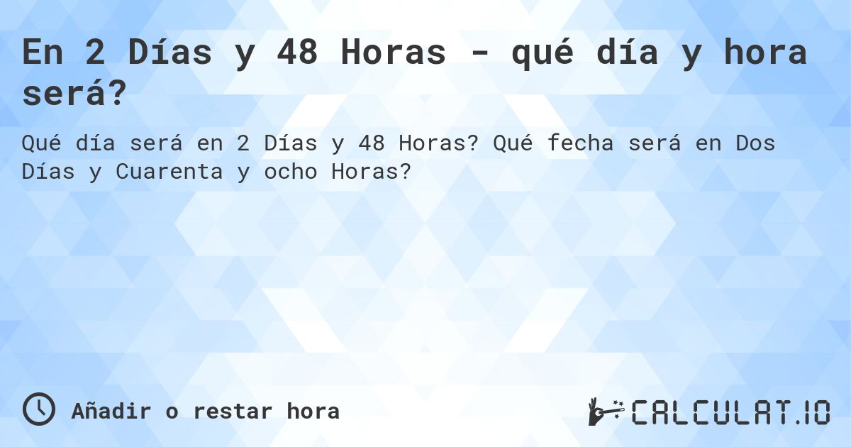 En 2 Días y 48 Horas - qué día y hora será?. Qué fecha será en Dos Días y Cuarenta y ocho Horas?