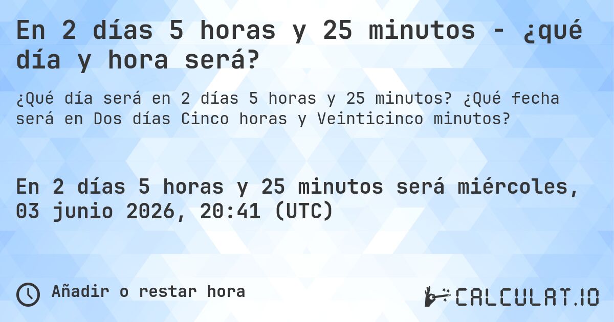 En 2 días 5 horas y 25 minutos - ¿qué día y hora será?. ¿Qué fecha será en Dos días Cinco horas y Veinticinco minutos?