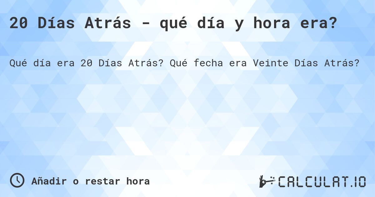 20 Días Atrás - qué día y hora era?. Qué fecha era Veinte Días Atrás?