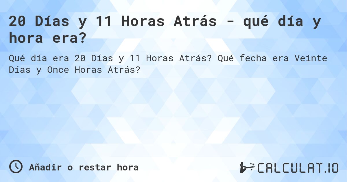20 Días y 11 Horas Atrás - qué día y hora era?. Qué fecha era Veinte Días y Once Horas Atrás?