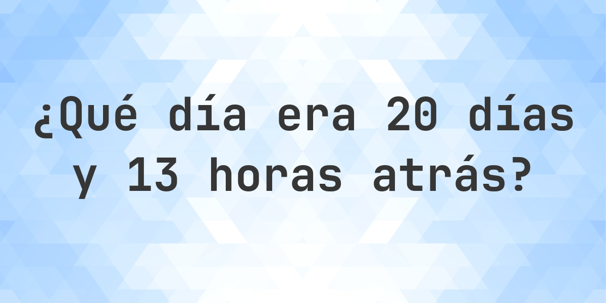 20 Días y 13 Horas Atrás - qué día y hora era? - Calculatio