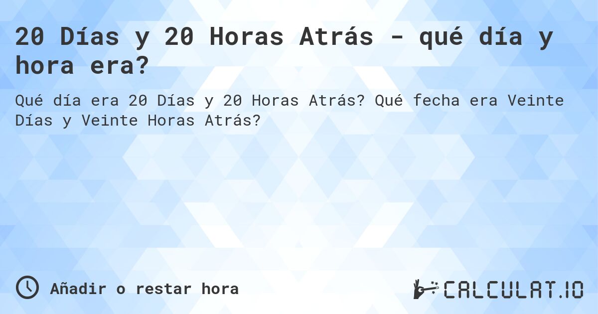 20 Días y 20 Horas Atrás - qué día y hora era?. Qué fecha era Veinte Días y Veinte Horas Atrás?