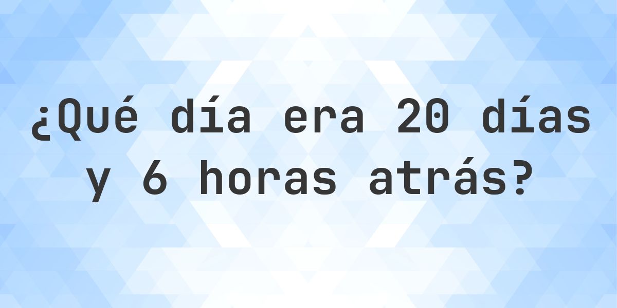 20 Días y 6 Horas Atrás - qué día y hora era? - Calculatio