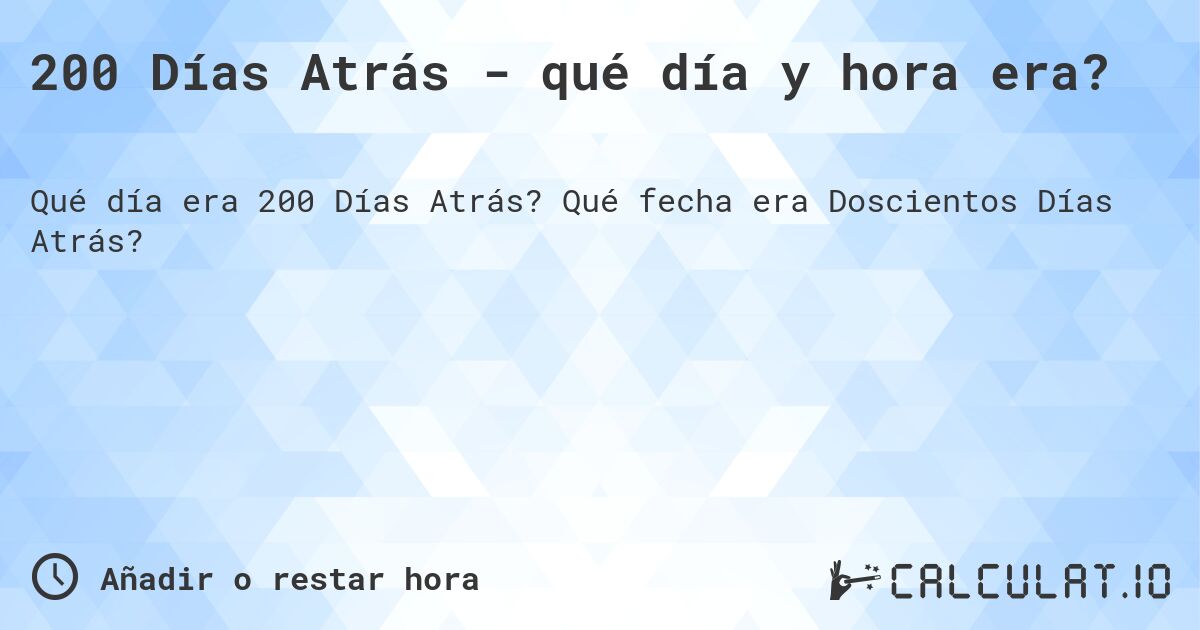 200 Días Atrás - qué día y hora era?. Qué fecha era Doscientos Días Atrás?