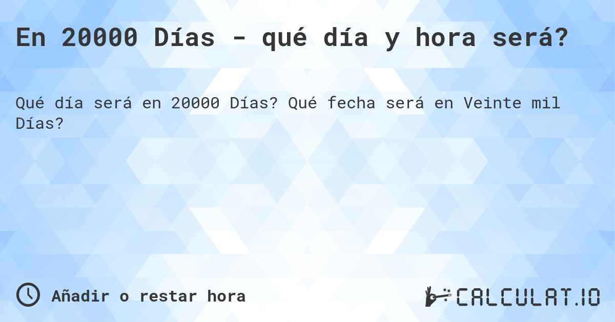 En 20000 Días - qué día y hora será?. Qué fecha será en Veinte mil Días?