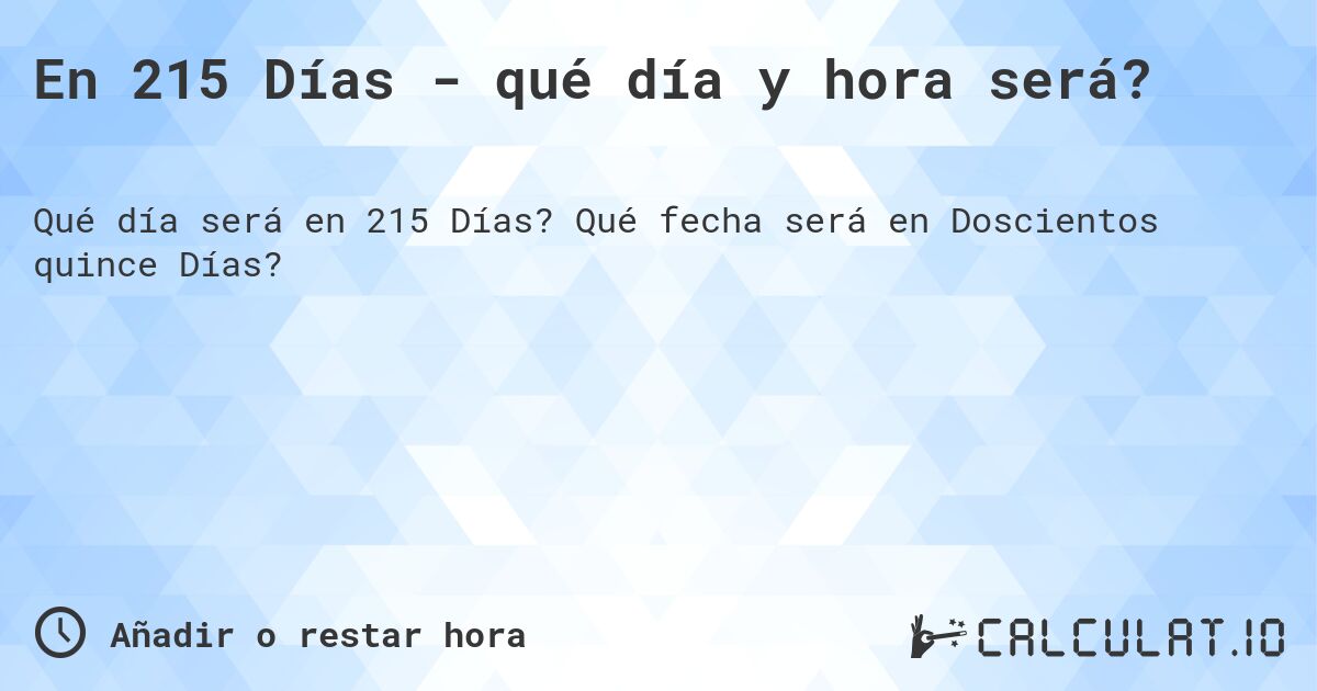 En 215 Días - qué día y hora será?. Qué fecha será en Doscientos quince Días?