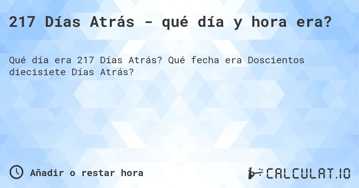 217 Días Atrás - qué día y hora era?. Qué fecha era Doscientos diecisiete Días Atrás?