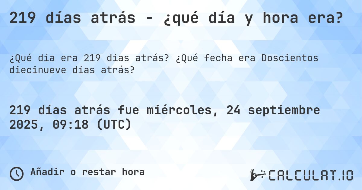 219 días atrás - ¿qué día y hora era?. ¿Qué fecha era Doscientos diecinueve días atrás?