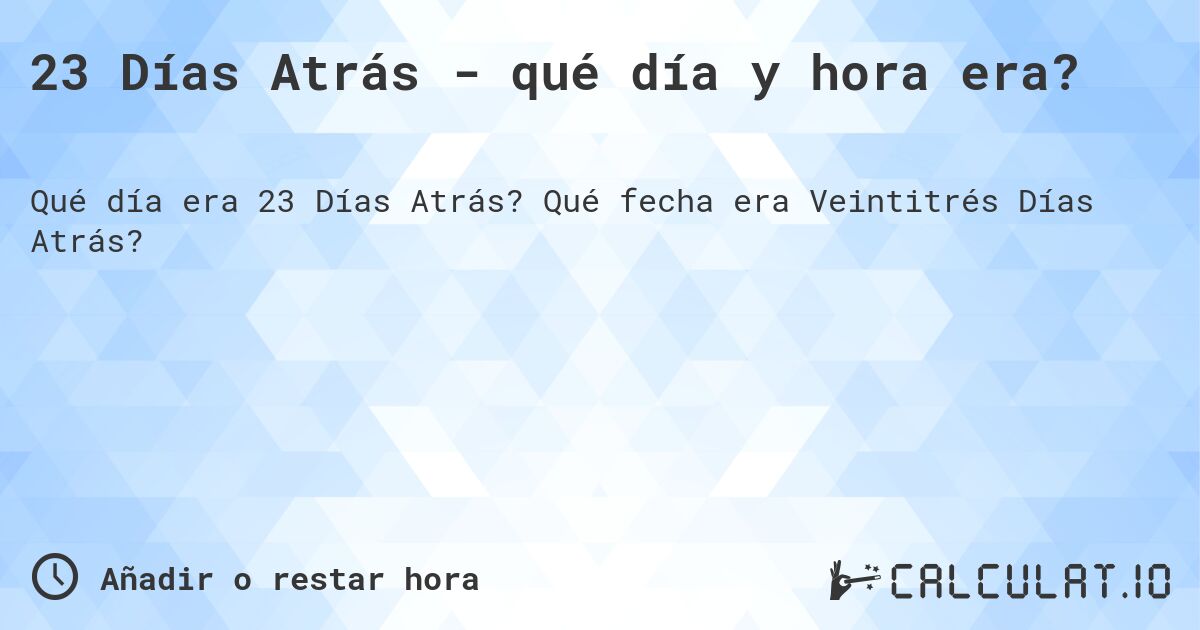 23 Días Atrás - qué día y hora era?. Qué fecha era Veintitrés Días Atrás?