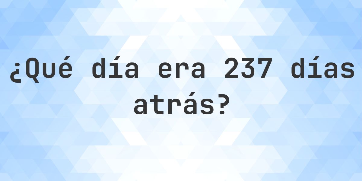 237 días atrás - ¿qué día y hora era? - Calculatio