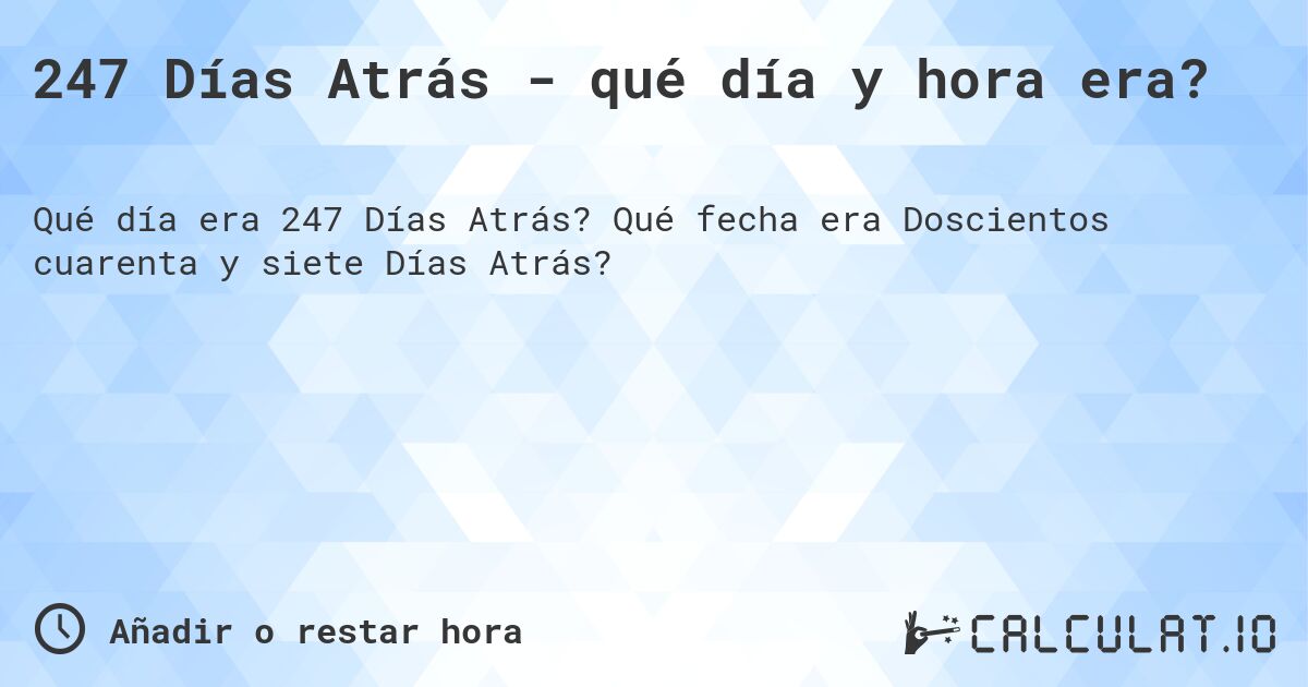 247 Días Atrás - qué día y hora era?. Qué fecha era Doscientos cuarenta y siete Días Atrás?
