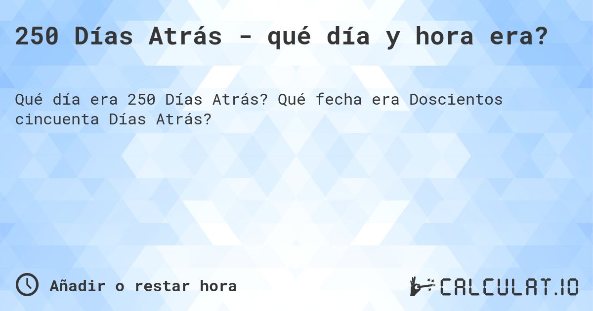 250 Días Atrás - qué día y hora era?. Qué fecha era Doscientos cincuenta Días Atrás?