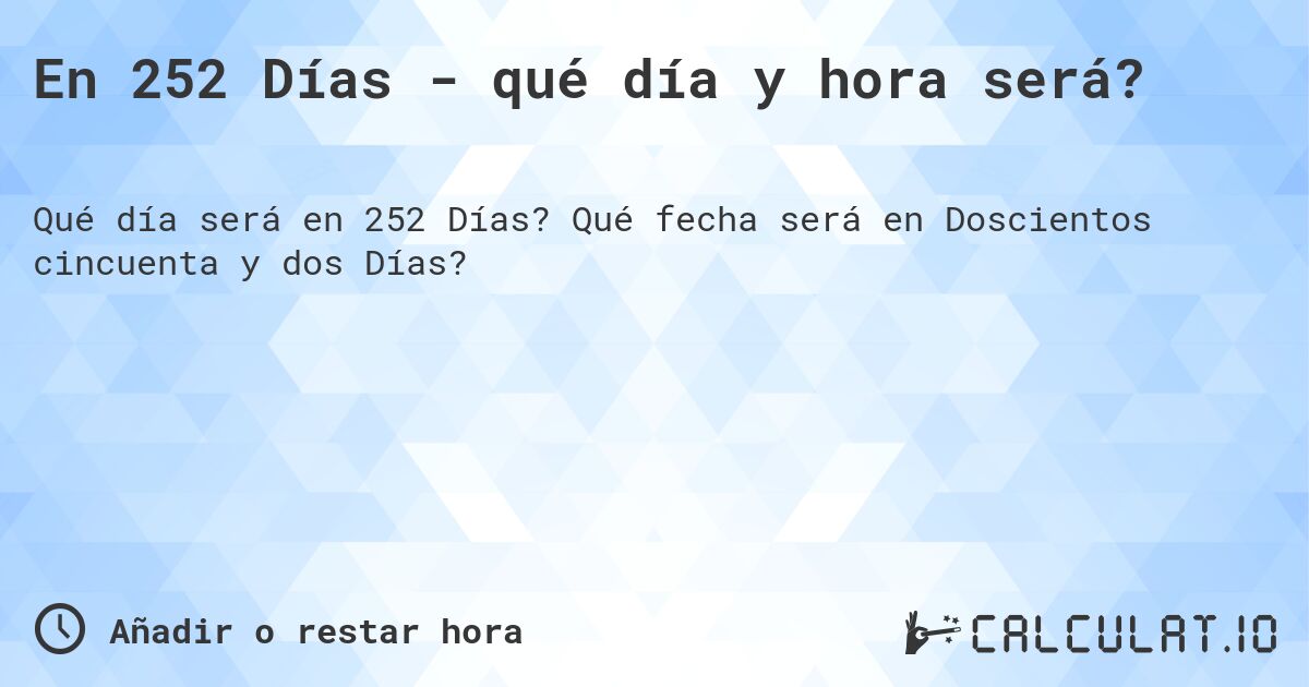 En 252 Días - qué día y hora será?. Qué fecha será en Doscientos cincuenta y dos Días?