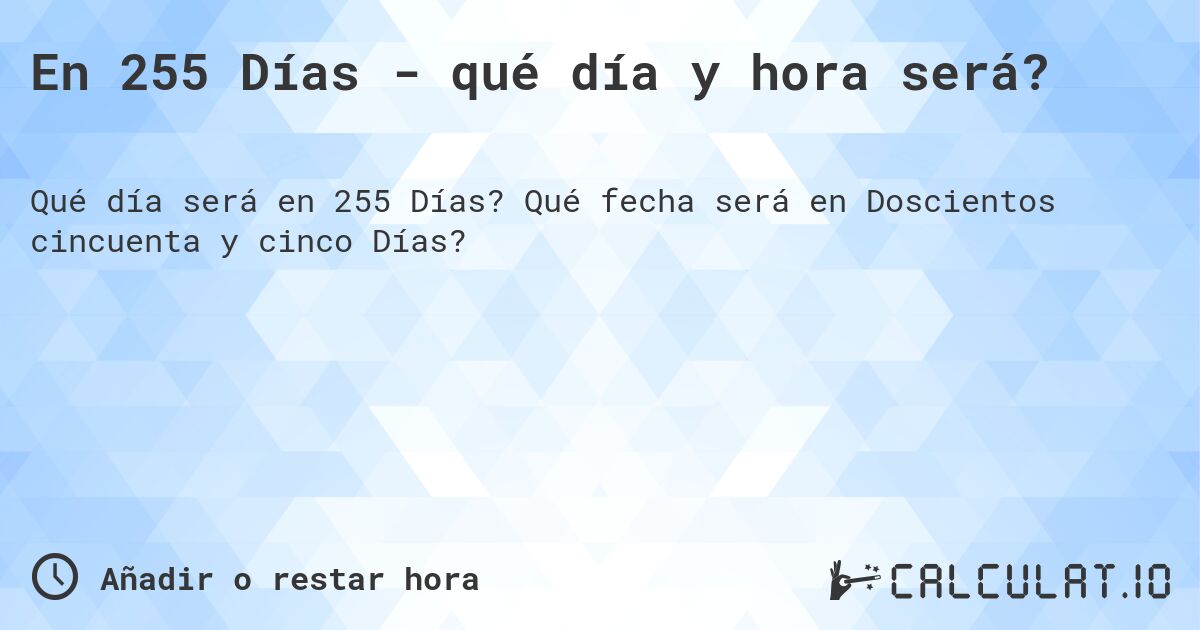 En 255 Días - qué día y hora será?. Qué fecha será en Doscientos cincuenta y cinco Días?