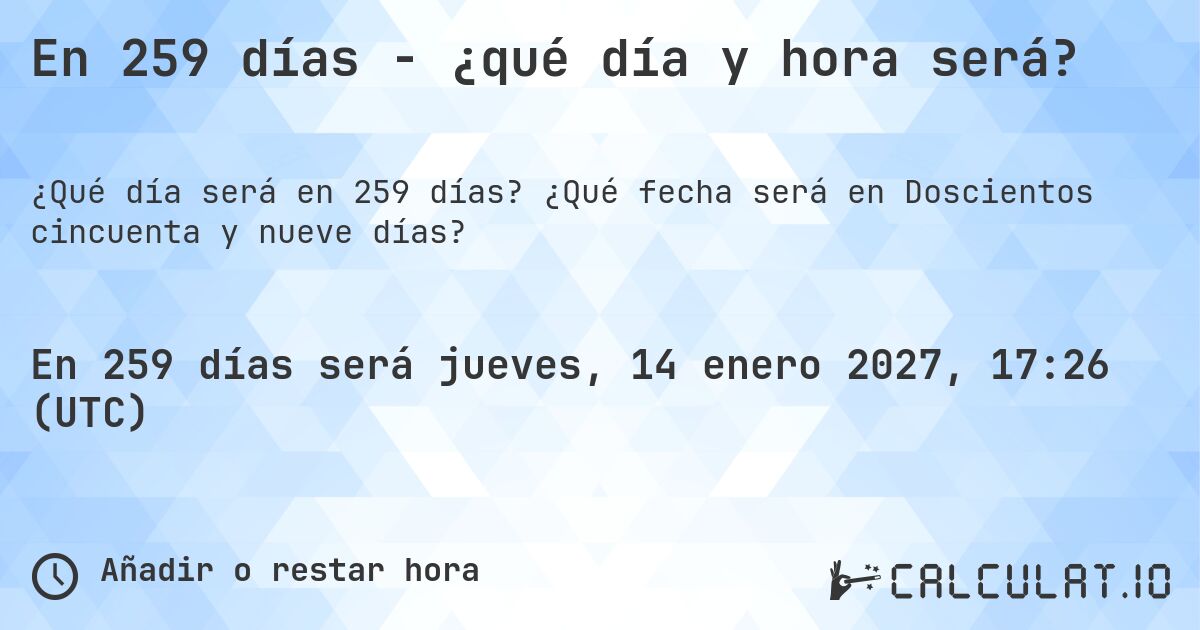 En 259 días - ¿qué día y hora será?. ¿Qué fecha será en Doscientos cincuenta y nueve días?
