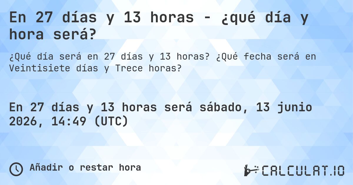 En 27 días y 13 horas - ¿qué día y hora será?. ¿Qué fecha será en Veintisiete días y Trece horas?