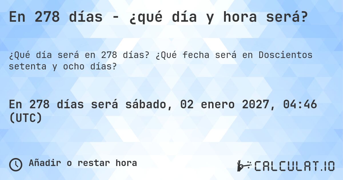 En 278 días - ¿qué día y hora será?. ¿Qué fecha será en Doscientos setenta y ocho días?