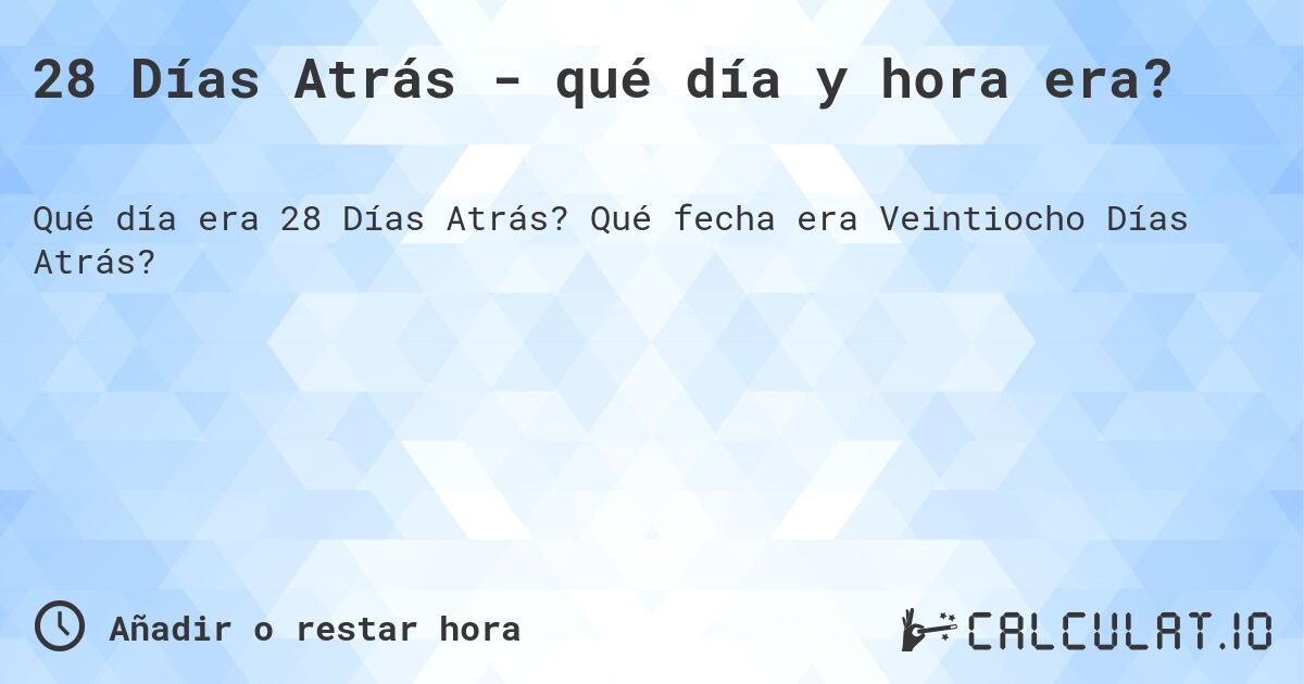 28 Días Atrás - qué día y hora era?. Qué fecha era Veintiocho Días Atrás?