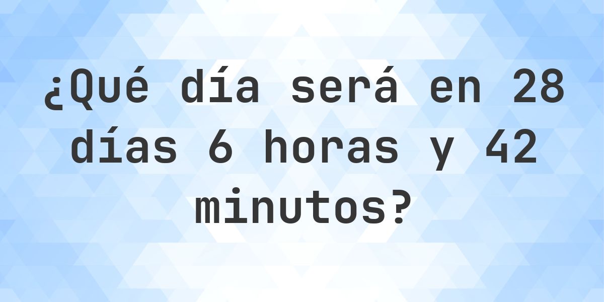 En 28 días 6 horas y 42 minutos - ¿qué día y hora será? - Calculatio