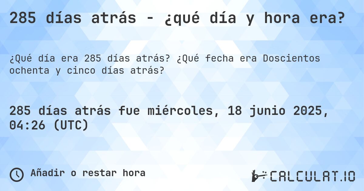 285 días atrás - ¿qué día y hora era?. ¿Qué fecha era Doscientos ochenta y cinco días atrás?