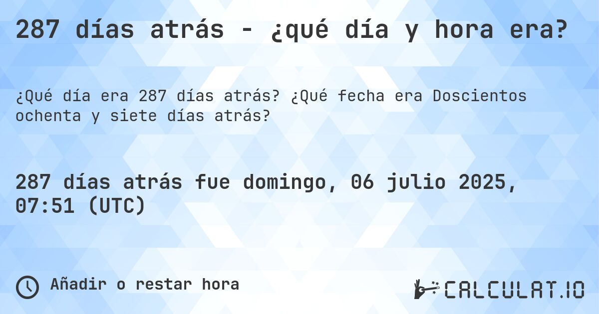 287 días atrás - ¿qué día y hora era?. ¿Qué fecha era Doscientos ochenta y siete días atrás?