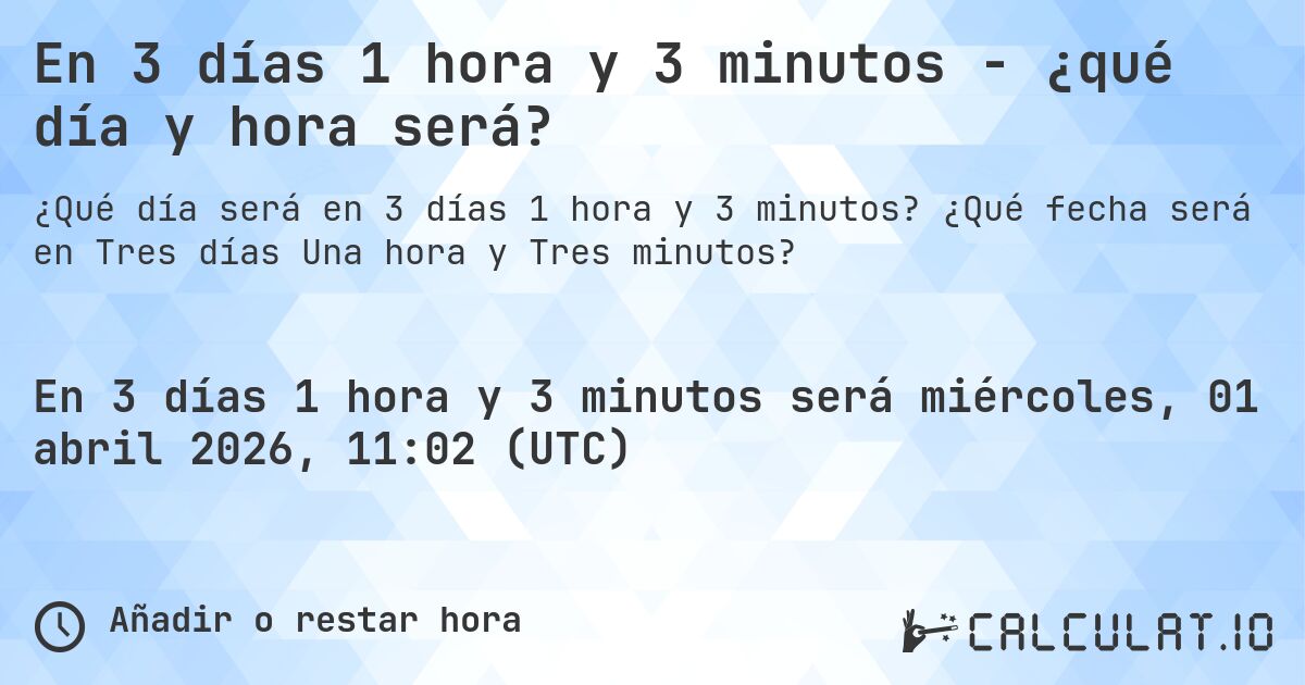 En 3 días 1 hora y 3 minutos - ¿qué día y hora será?. ¿Qué fecha será en Tres días Una hora y Tres minutos?