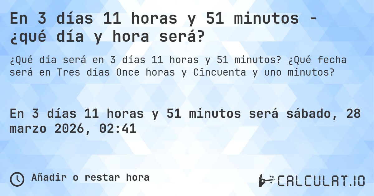 En 3 días 11 horas y 51 minutos - ¿qué día y hora será?. ¿Qué fecha será en Tres días Once horas y Cincuenta y uno minutos?