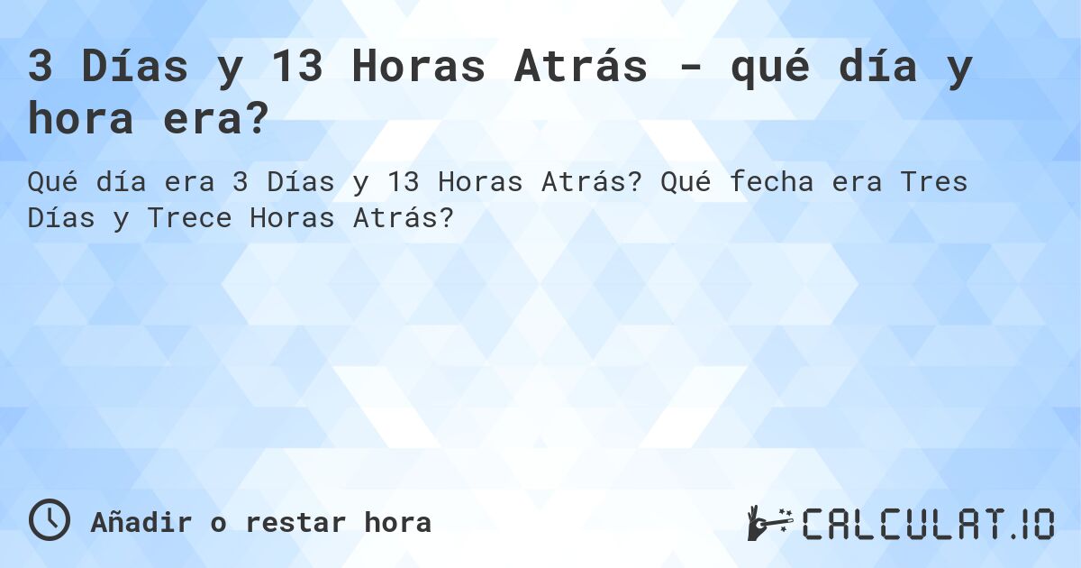3 Días y 13 Horas Atrás - qué día y hora era?. Qué fecha era Tres Días y Trece Horas Atrás?
