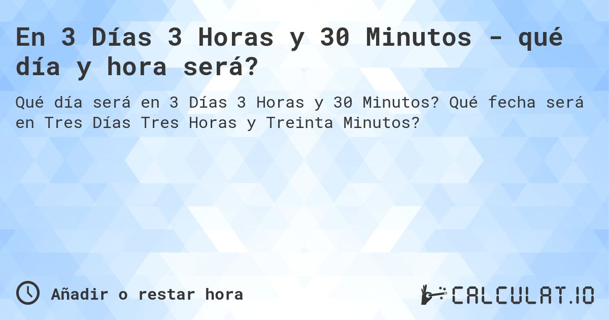 En 3 Días 3 Horas y 30 Minutos - qué día y hora será?. Qué fecha será en Tres Días Tres Horas y Treinta Minutos?