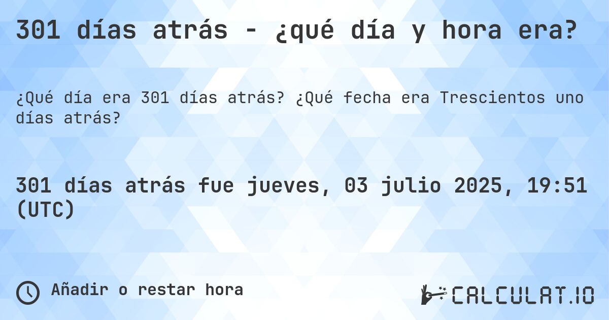 301 días atrás - ¿qué día y hora era?. ¿Qué fecha era Trescientos uno días atrás?