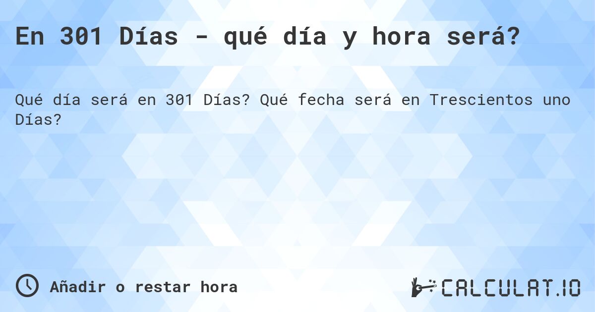 En 301 Días - qué día y hora será?. Qué fecha será en Trescientos uno Días?