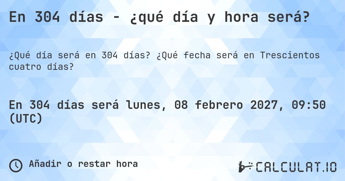 En 304 días - ¿qué día y hora será?. ¿Qué fecha será en Trescientos cuatro días?