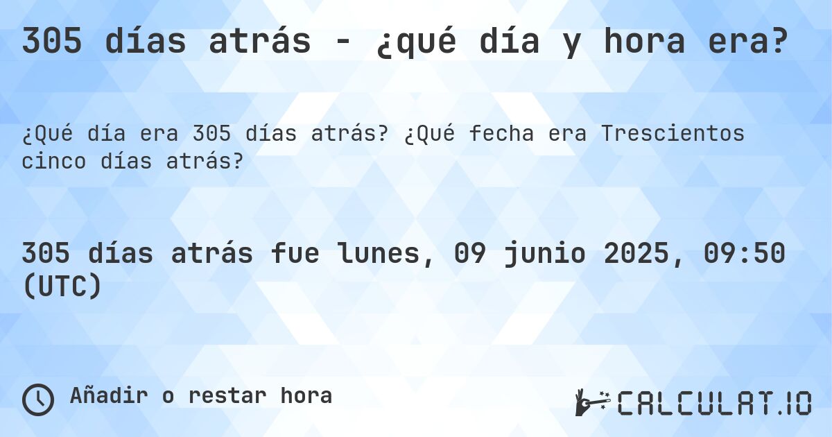 305 días atrás - ¿qué día y hora era?. ¿Qué fecha era Trescientos cinco días atrás?