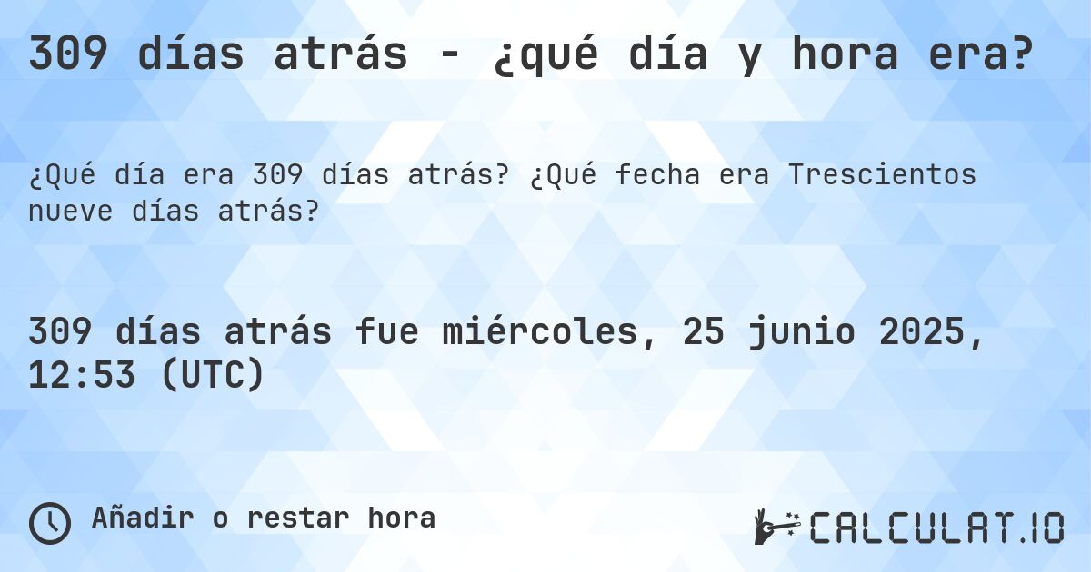 309 días atrás - ¿qué día y hora era?. ¿Qué fecha era Trescientos nueve días atrás?