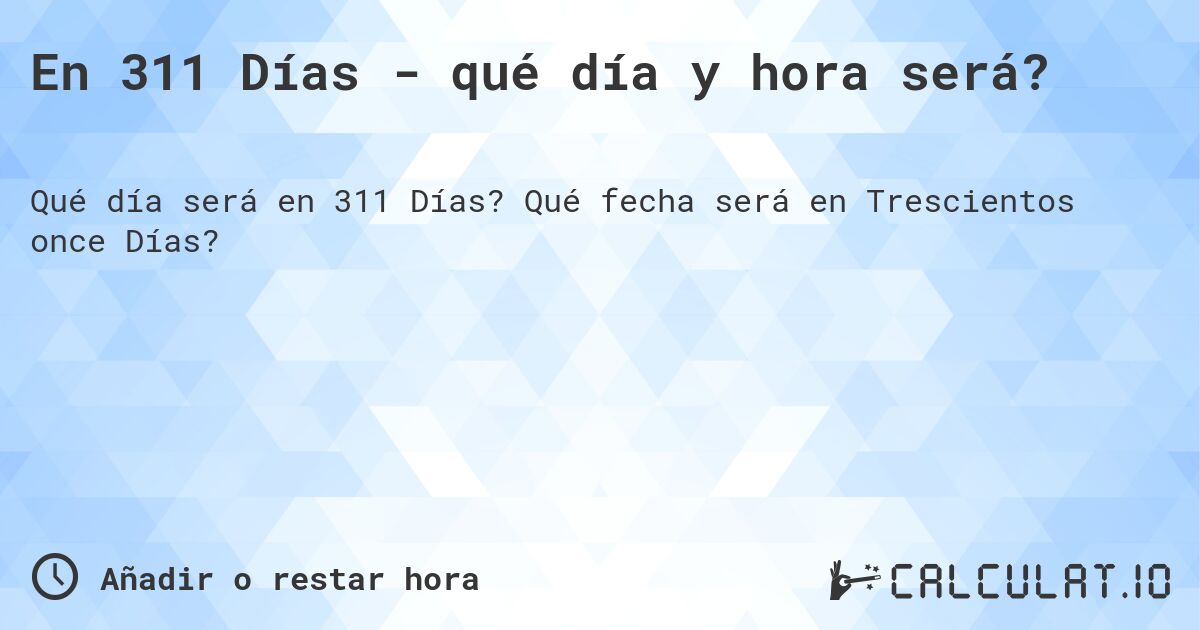 En 311 Días - qué día y hora será?. Qué fecha será en Trescientos once Días?