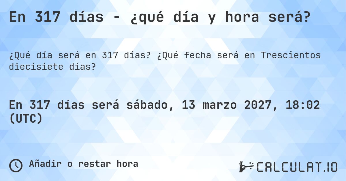 En 317 días - ¿qué día y hora será?. ¿Qué fecha será en Trescientos diecisiete días?