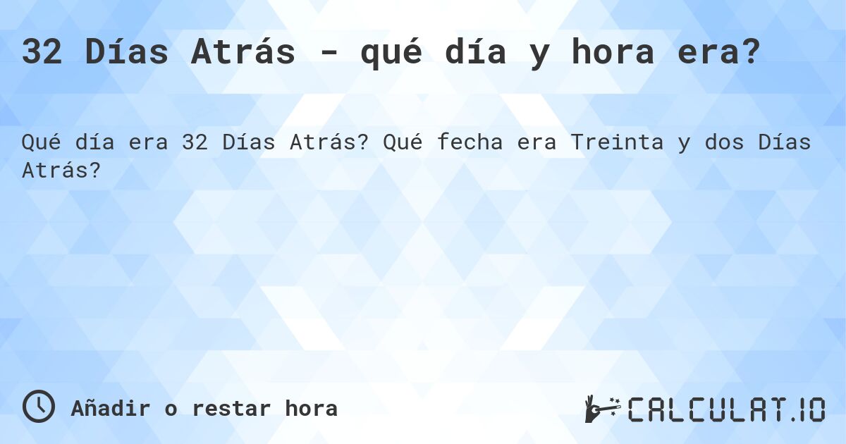 32 Días Atrás - qué día y hora era?. Qué fecha era Treinta y dos Días Atrás?
