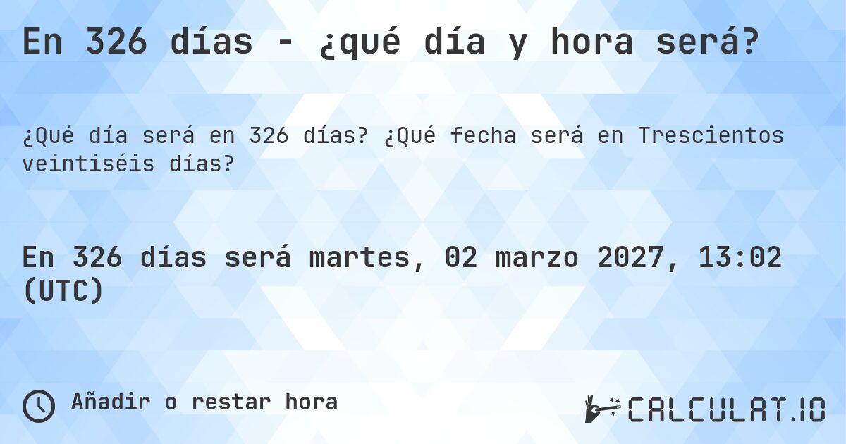 En 326 días - ¿qué día y hora será?. ¿Qué fecha será en Trescientos veintiséis días?