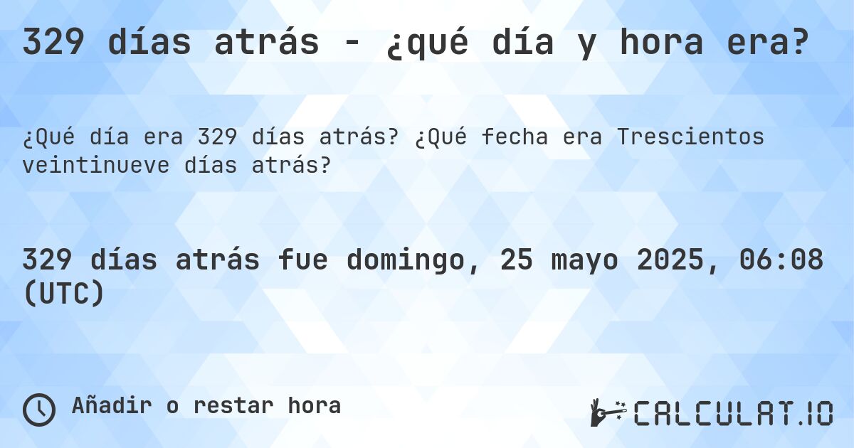 329 días atrás - ¿qué día y hora era?. ¿Qué fecha era Trescientos veintinueve días atrás?