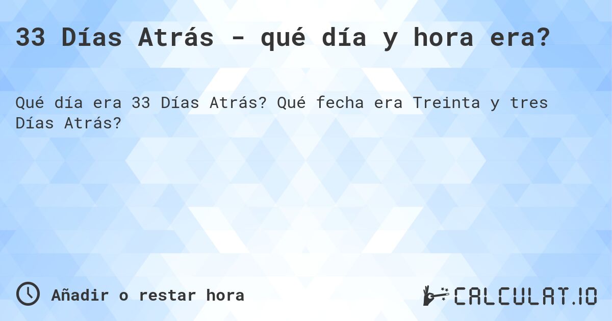 33 Días Atrás - qué día y hora era?. Qué fecha era Treinta y tres Días Atrás?