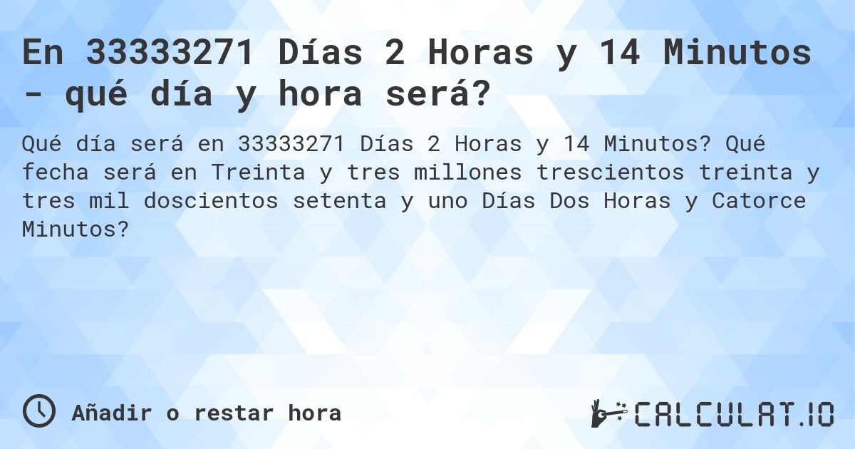 En 33333271 Días 2 Horas y 14 Minutos - qué día y hora será?. Qué fecha será en Treinta y tres millones trescientos treinta y tres mil doscientos setenta y uno Días Dos Horas y Catorce Minutos?
