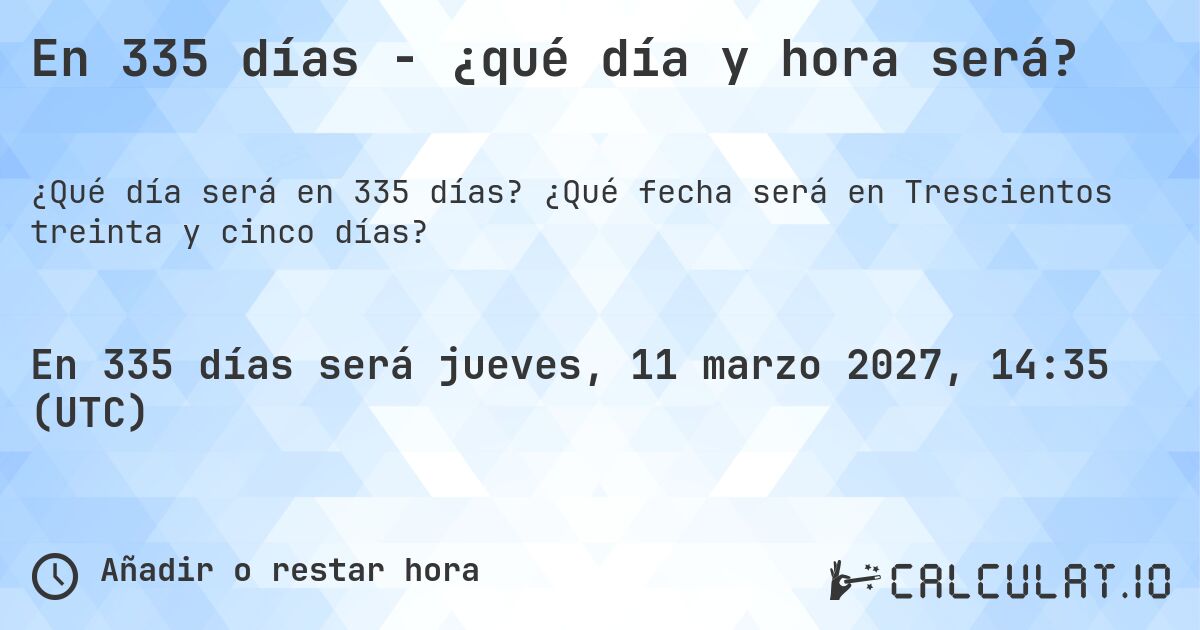 En 335 días - ¿qué día y hora será?. ¿Qué fecha será en Trescientos treinta y cinco días?