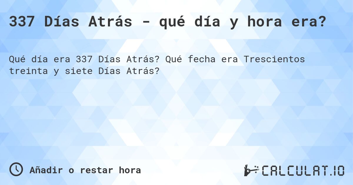 337 Días Atrás - qué día y hora era?. Qué fecha era Trescientos treinta y siete Días Atrás?
