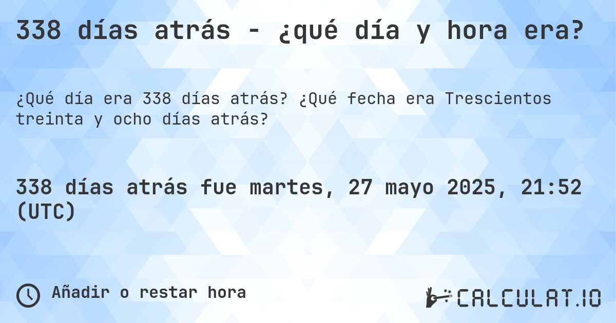 338 días atrás - ¿qué día y hora era?. ¿Qué fecha era Trescientos treinta y ocho días atrás?