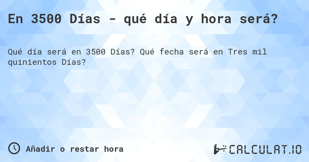 En 3500 Días - qué día y hora será?. Qué fecha será en Tres mil quinientos Días?